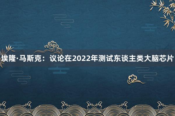 埃隆·马斯克：议论在2022年测试东谈主类大脑芯片